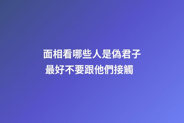 面相看哪些人是偽君子 最好不要跟他們接觸